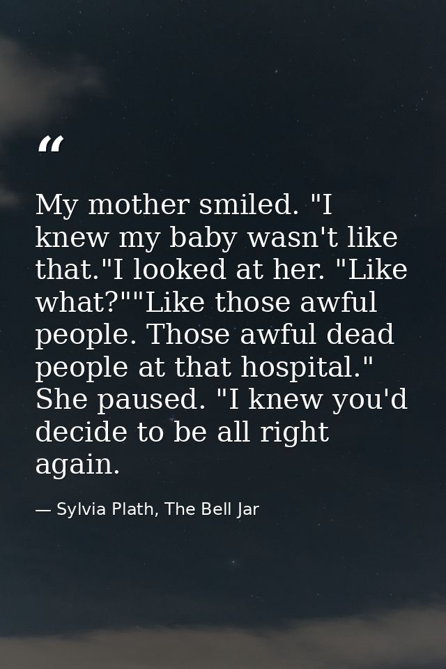 My mother smiled. "I knew my baby wasn't like that."I looked at her. "Like what?""Like those awful people. Those awful d — Sylvia Plath, The Bell Jar