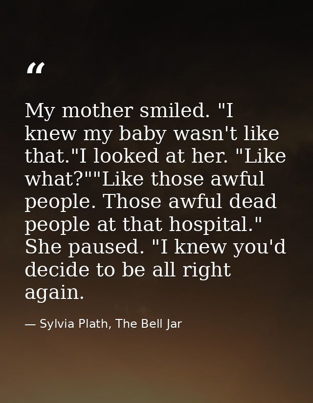 My mother smiled. "I knew my baby wasn't like that."I looked at her. "Like what?""Like those awful people. Those awful d — Sylvia Plath, The Bell Jar
