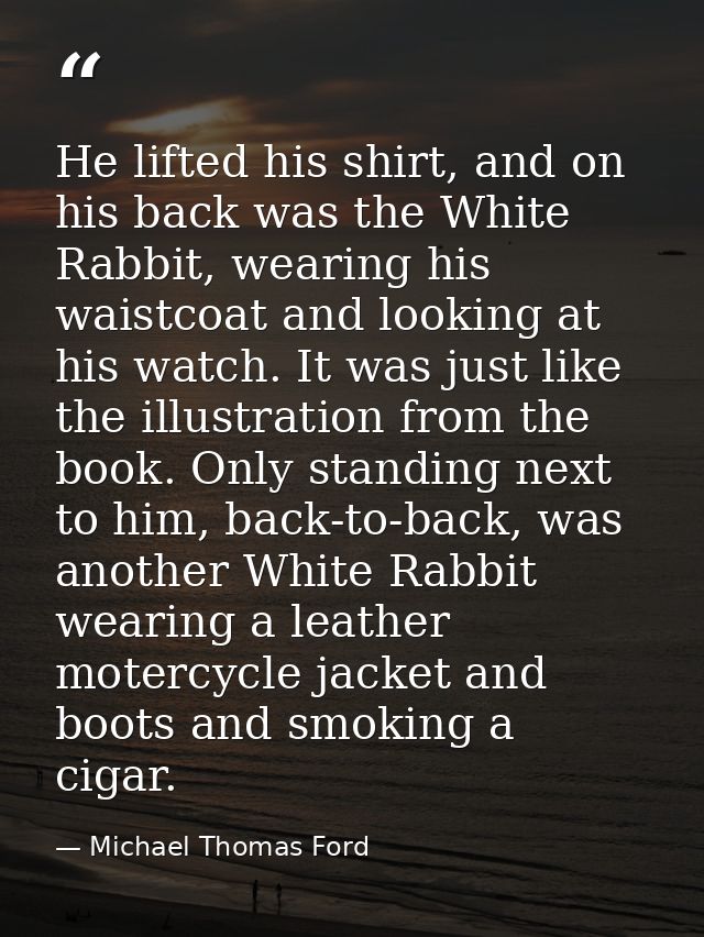He lifted his shirt, and on his back was the White Rabbit, wearing his waistcoat and looking at his watch. It was just l — Michael Thomas Ford