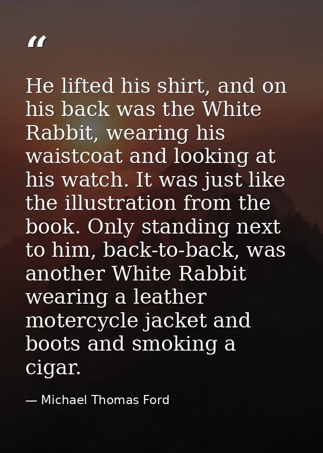 He lifted his shirt, and on his back was the White Rabbit, wearing his waistcoat and looking at his watch. It was just l — Michael Thomas Ford