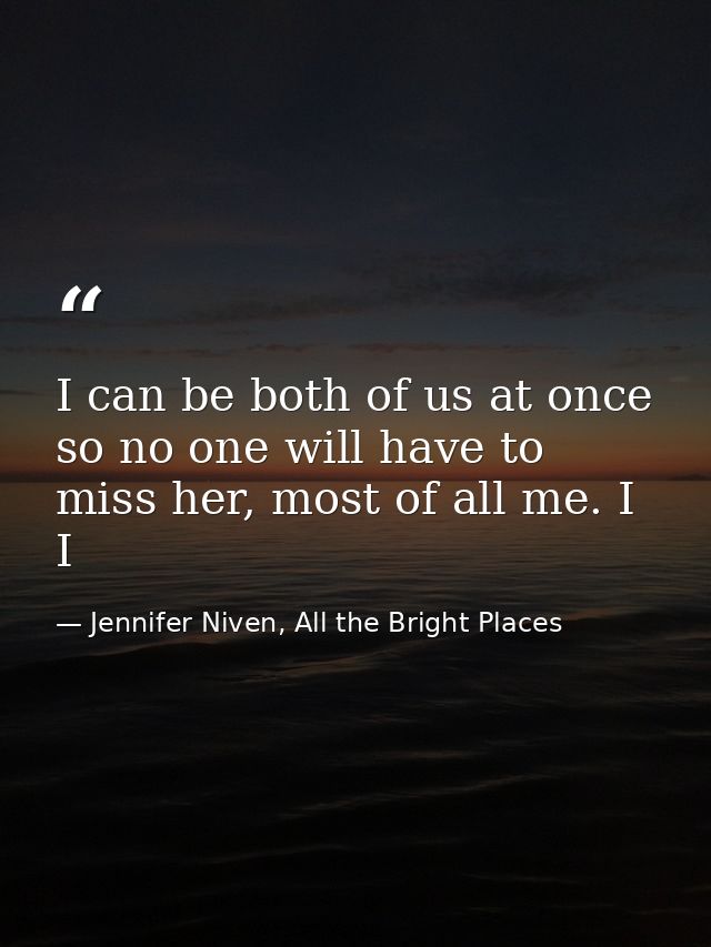 I can be both of us at once so no one will have to miss her, most of all me. I I — Jennifer Niven, All the Bright Places