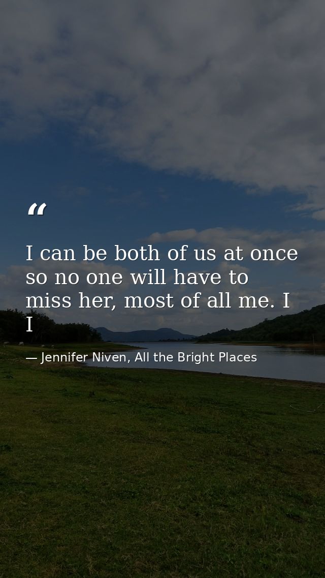 I can be both of us at once so no one will have to miss her, most of all me. I I — Jennifer Niven, All the Bright Places