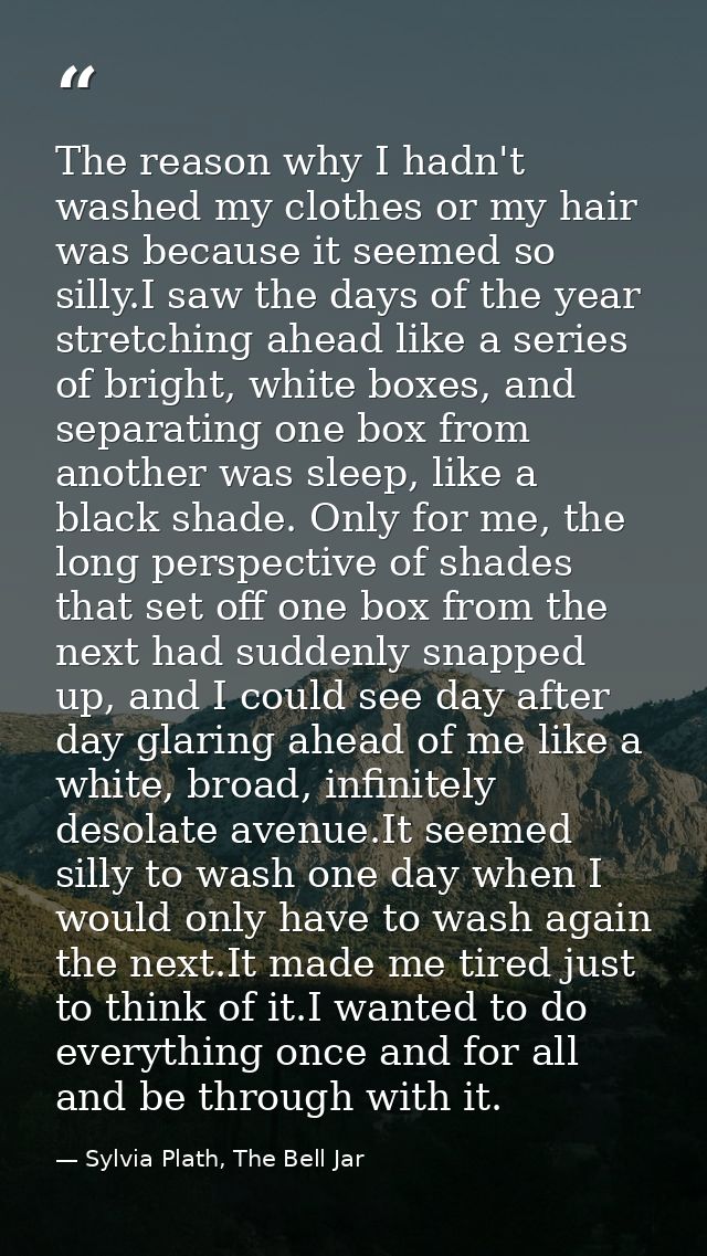 The reason why I hadn't washed my clothes or my hair was because it seemed so silly.I saw the days of the year stretchin — Sylvia Plath, The Bell Jar