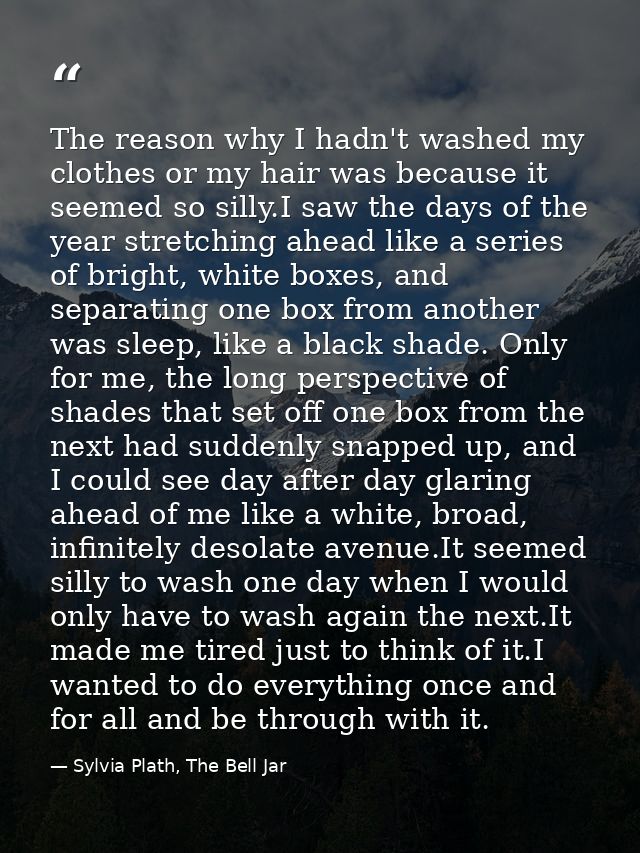 The reason why I hadn't washed my clothes or my hair was because it seemed so silly.I saw the days of the year stretchin — Sylvia Plath, The Bell Jar