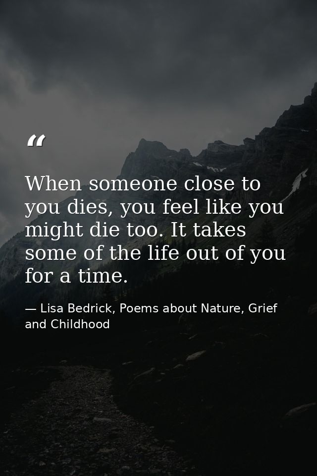 When someone close to you dies, you feel like you might die too. It takes some of the life out of you for a time. — Lisa Bedrick, Poems about Nature, Grief and Childhood