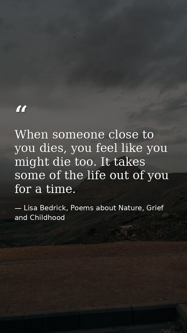 When someone close to you dies, you feel like you might die too. It takes some of the life out of you for a time. — Lisa Bedrick, Poems about Nature, Grief and Childhood
