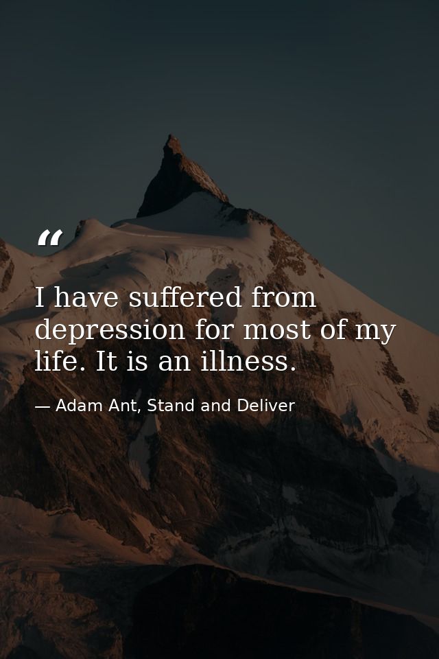 I have suffered from depression for most of my life. It is an illness. — Adam Ant, Stand and Deliver