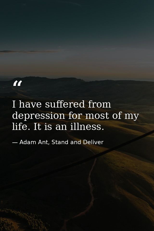 I have suffered from depression for most of my life. It is an illness. — Adam Ant, Stand and Deliver