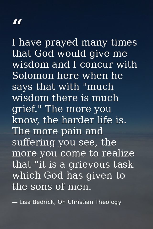 I have prayed many times that God would give me wisdom and I concur with Solomon here when he says that with "much wisdo — Lisa Bedrick, On Christian Theology