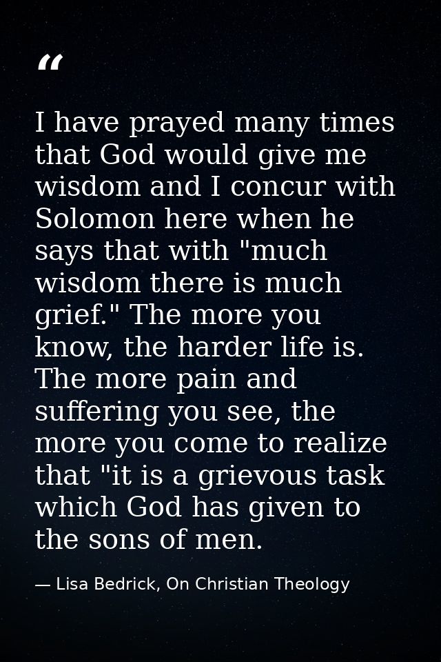 I have prayed many times that God would give me wisdom and I concur with Solomon here when he says that with "much wisdo — Lisa Bedrick, On Christian Theology