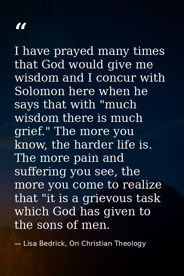 I have prayed many times that God would give me wisdom and I concur with Solomon here when he says that with "much wisdo — Lisa Bedrick, On Christian Theology