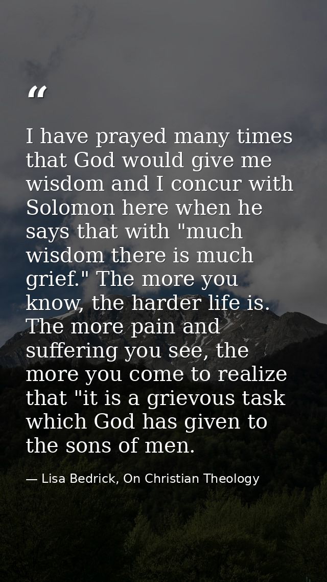 I have prayed many times that God would give me wisdom and I concur with Solomon here when he says that with "much wisdo — Lisa Bedrick, On Christian Theology