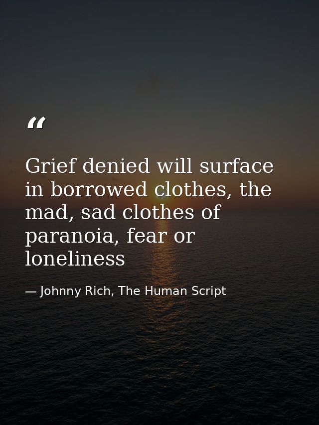 Grief denied will surface in borrowed clothes, the mad, sad clothes of paranoia, fear or loneliness — Johnny Rich, The Human Script