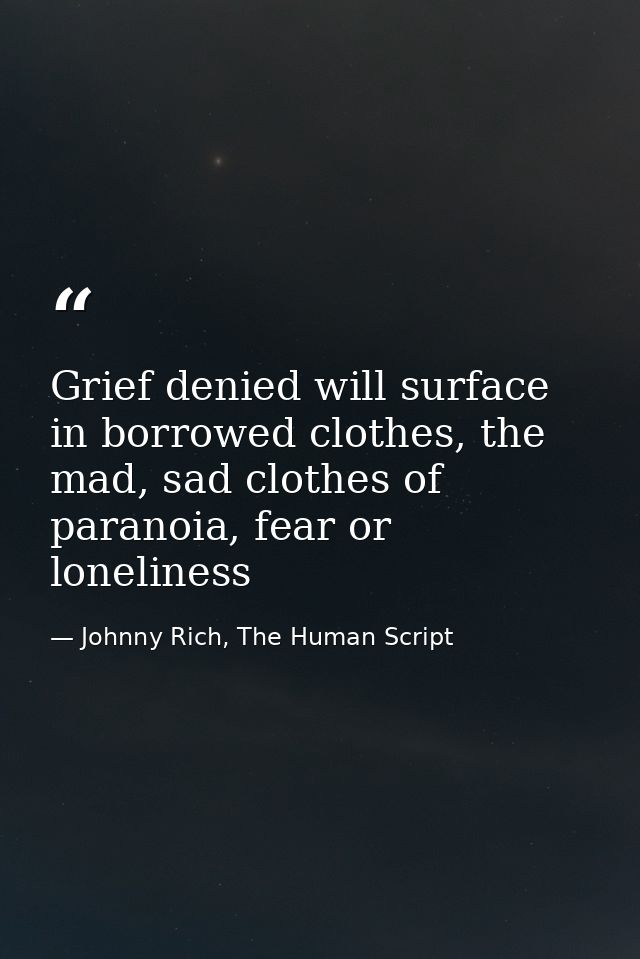 Grief denied will surface in borrowed clothes, the mad, sad clothes of paranoia, fear or loneliness — Johnny Rich, The Human Script