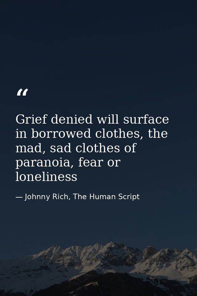 Grief denied will surface in borrowed clothes, the mad, sad clothes of paranoia, fear or loneliness — Johnny Rich, The Human Script