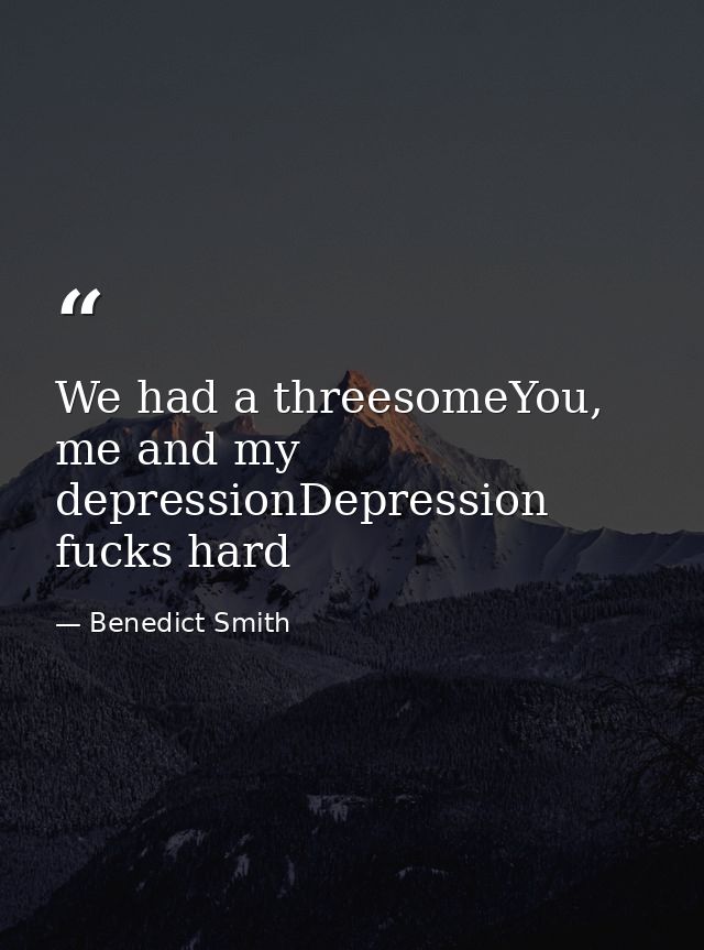 We had a threesomeYou, me and my depressionDepression fucks hard — Benedict Smith
