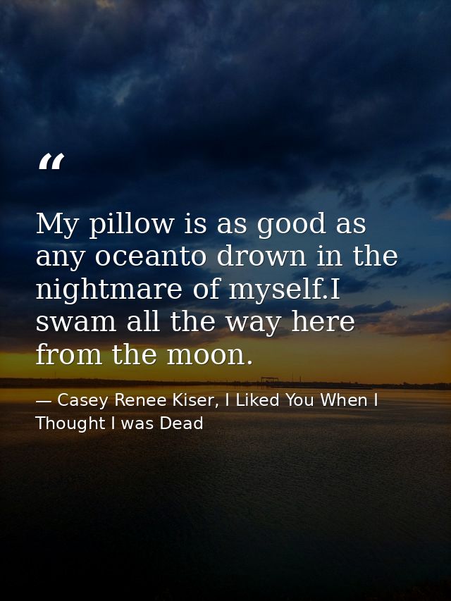 My pillow is as good as any oceanto drown in the nightmare of myself.I swam all the way here from the moon. — Casey Renee Kiser, I Liked You When I Thought I was Dead