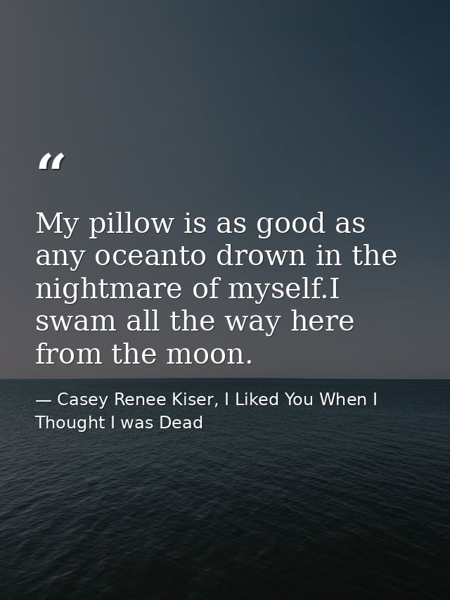 My pillow is as good as any oceanto drown in the nightmare of myself.I swam all the way here from the moon. — Casey Renee Kiser, I Liked You When I Thought I was Dead