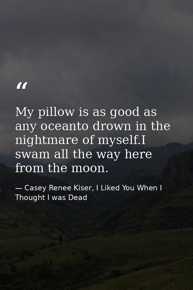 My pillow is as good as any oceanto drown in the nightmare of myself.I swam all the way here from the moon. — Casey Renee Kiser, I Liked You When I Thought I was Dead