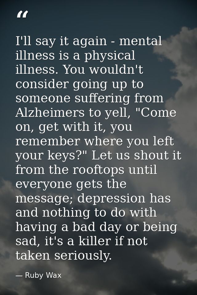 I'll say it again - mental illness is a physical illness. You wouldn't consider going up to someone suffering from Alzhe — Ruby Wax