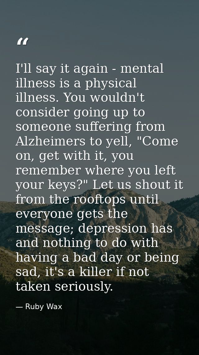 I'll say it again - mental illness is a physical illness. You wouldn't consider going up to someone suffering from Alzhe — Ruby Wax