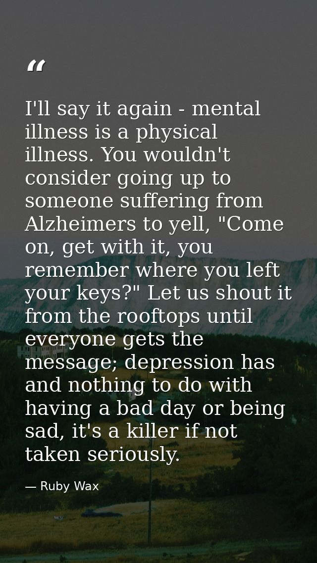 I'll say it again - mental illness is a physical illness. You wouldn't consider going up to someone suffering from Alzhe — Ruby Wax