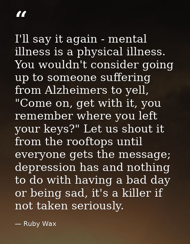 I'll say it again - mental illness is a physical illness. You wouldn't consider going up to someone suffering from Alzhe — Ruby Wax