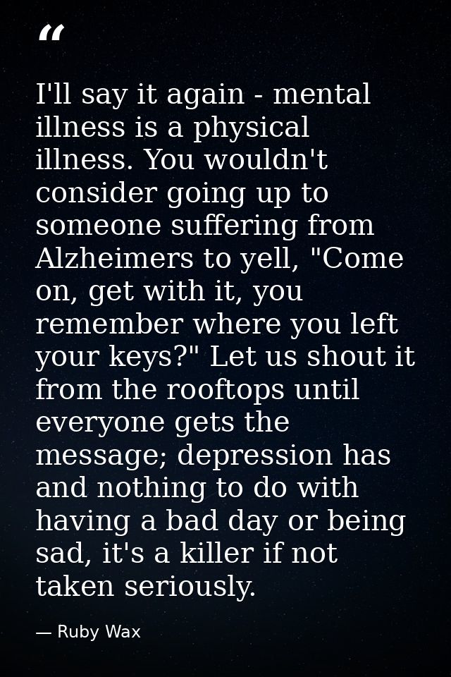 I'll say it again - mental illness is a physical illness. You wouldn't consider going up to someone suffering from Alzhe — Ruby Wax