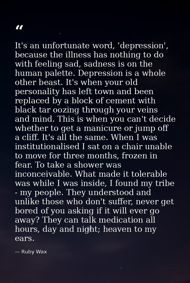 It's an unfortunate word, 'depression', because the illness has nothing to do with feeling sad, sadness is on the human  — Ruby Wax