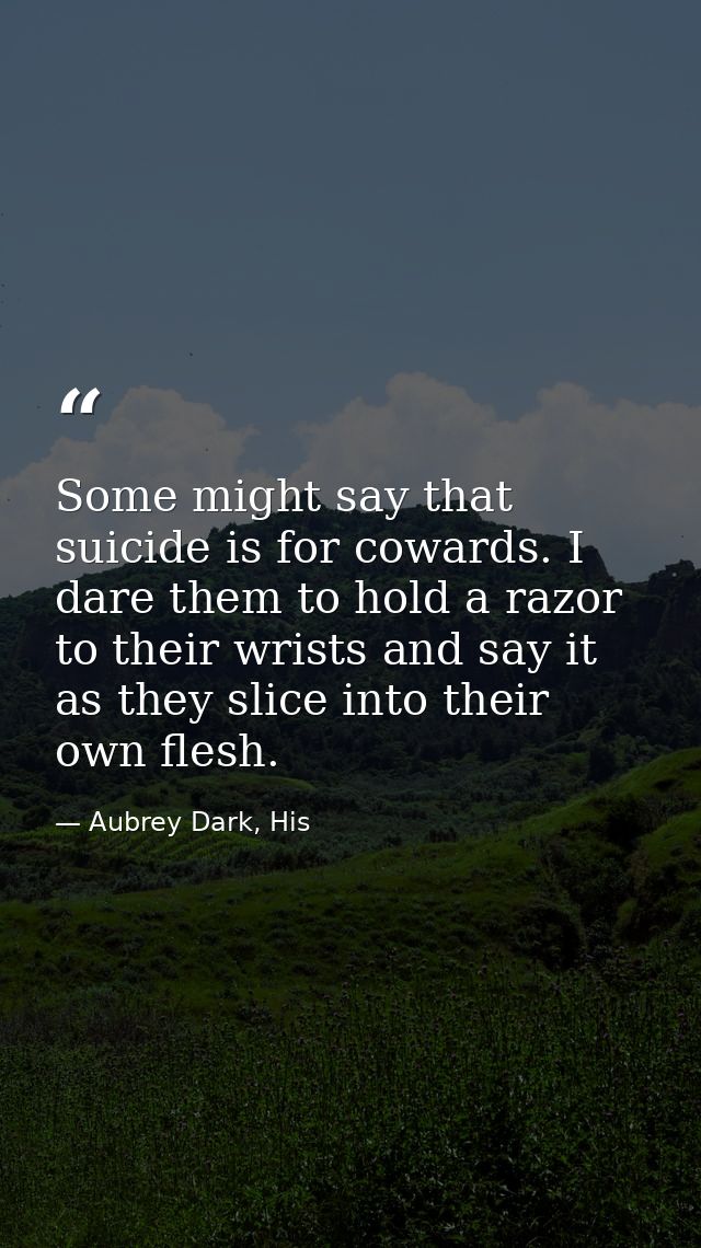 Some might say that suicide is for cowards. I dare them to hold a razor to their wrists and say it as they slice into th — Aubrey Dark, His