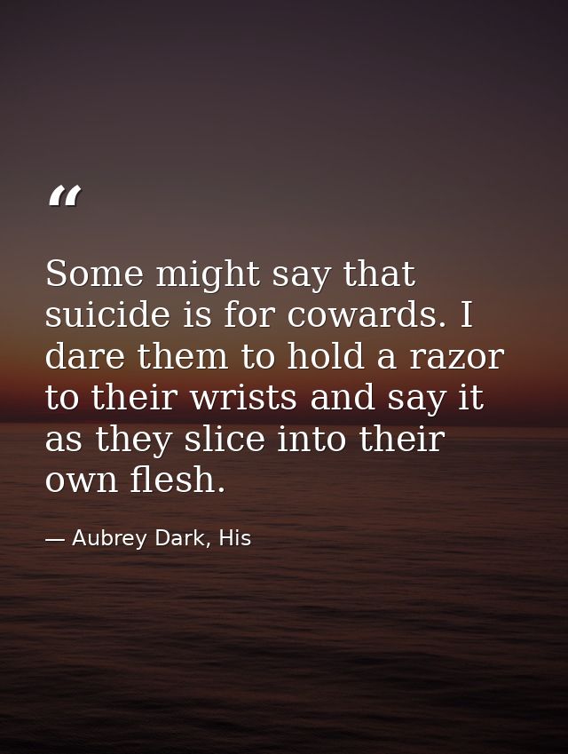 Some might say that suicide is for cowards. I dare them to hold a razor to their wrists and say it as they slice into th — Aubrey Dark, His