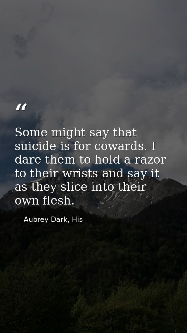 Some might say that suicide is for cowards. I dare them to hold a razor to their wrists and say it as they slice into th — Aubrey Dark, His