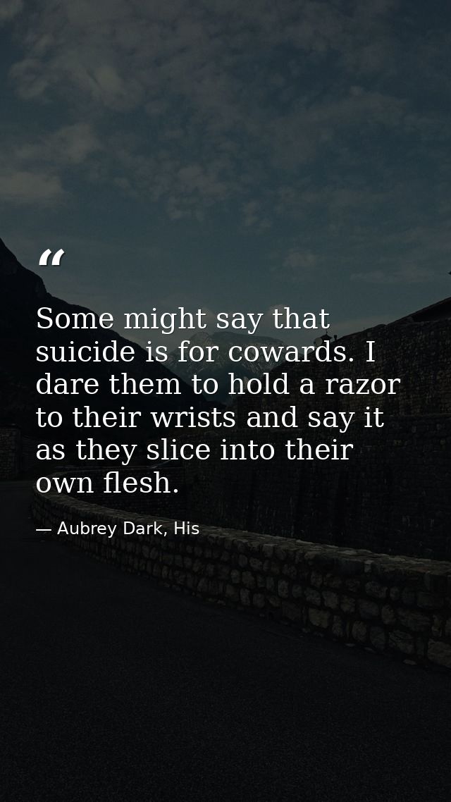 Some might say that suicide is for cowards. I dare them to hold a razor to their wrists and say it as they slice into th — Aubrey Dark, His