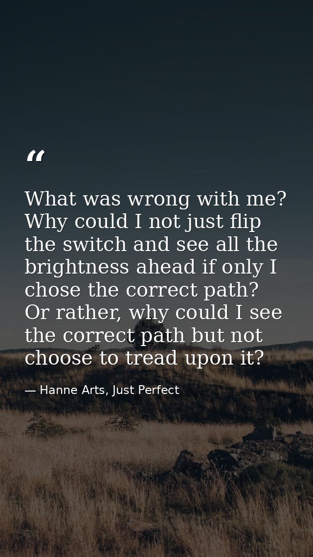 What was wrong with me? Why could I not just flip the switch and see all the brightness ahead if only I chose the correc — Hanne Arts, Just Perfect