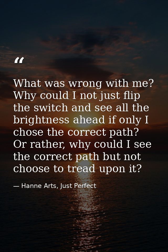 What was wrong with me? Why could I not just flip the switch and see all the brightness ahead if only I chose the correc — Hanne Arts, Just Perfect