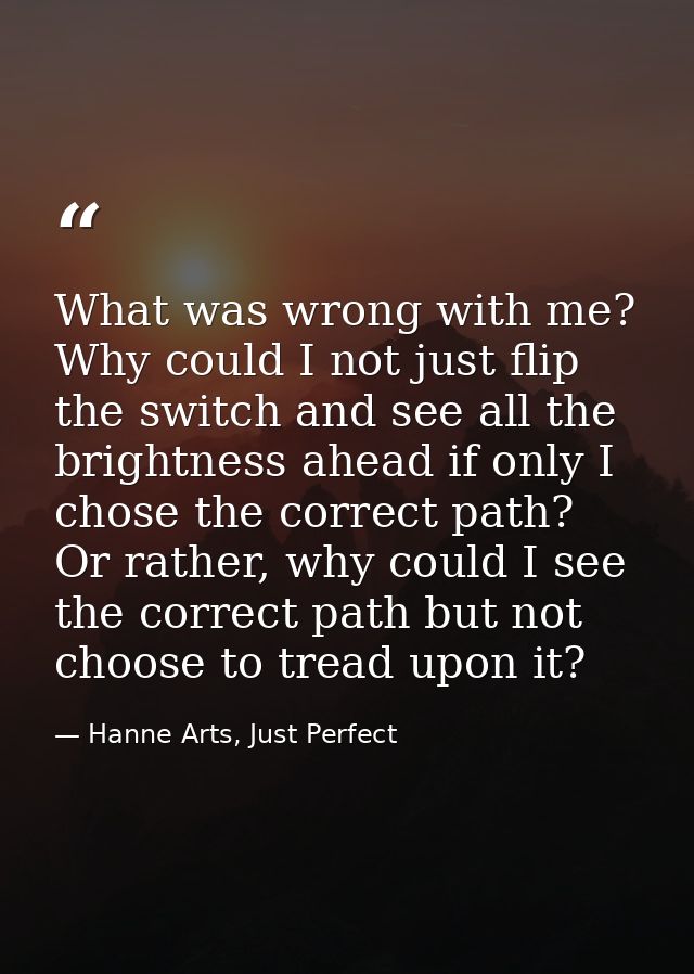 What was wrong with me? Why could I not just flip the switch and see all the brightness ahead if only I chose the correc — Hanne Arts, Just Perfect