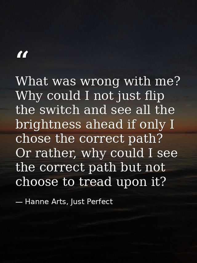 What was wrong with me? Why could I not just flip the switch and see all the brightness ahead if only I chose the correc — Hanne Arts, Just Perfect