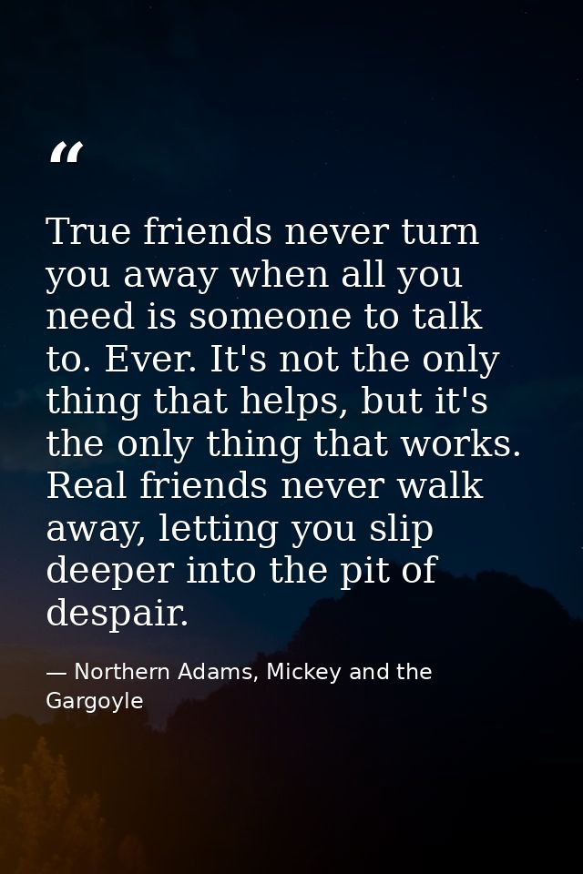 True friends never turn you away when all you need is someone to talk to. Ever. It's not the only thing that helps, but  — Northern Adams, Mickey and the Gargoyle