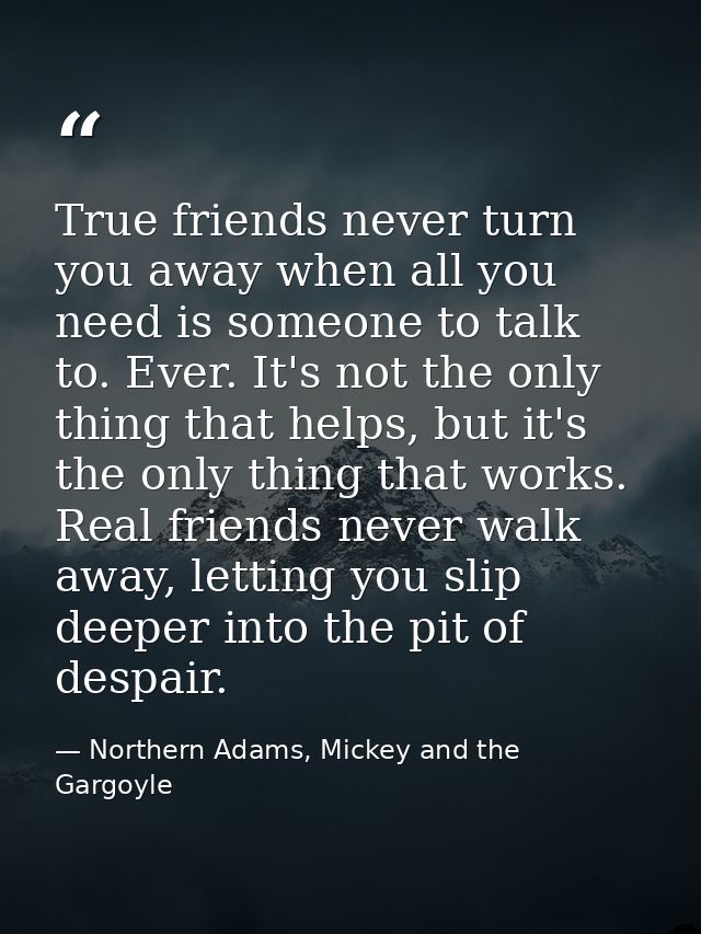 True friends never turn you away when all you need is someone to talk to. Ever. It's not the only thing that helps, but  — Northern Adams, Mickey and the Gargoyle