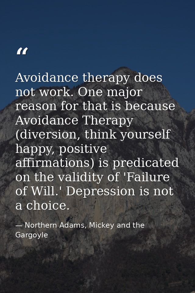 Avoidance therapy does not work. One major reason for that is because Avoidance Therapy (diversion, think yourself happy — Northern Adams, Mickey and the Gargoyle