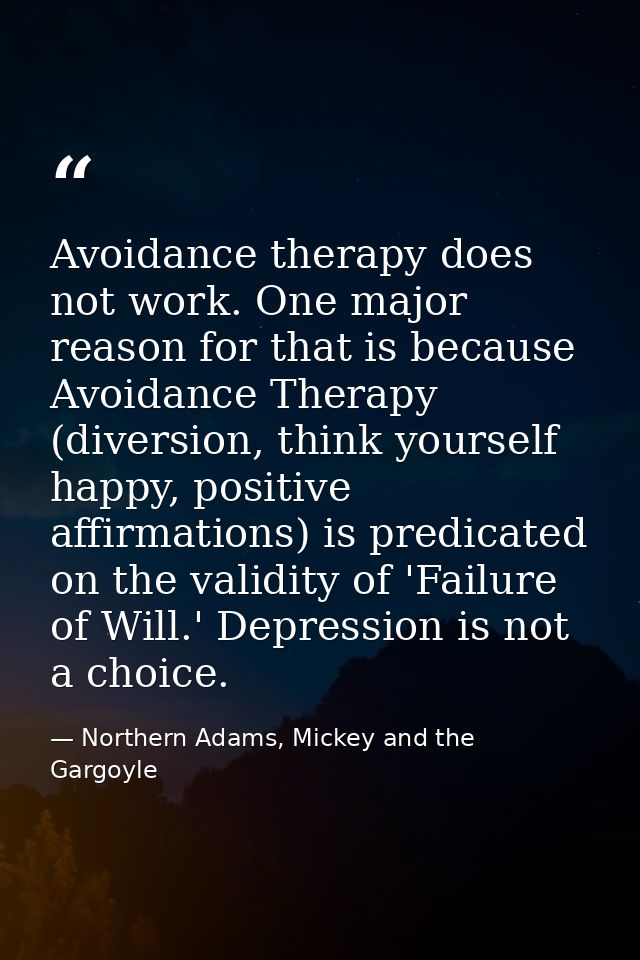 Avoidance therapy does not work. One major reason for that is because Avoidance Therapy (diversion, think yourself happy — Northern Adams, Mickey and the Gargoyle