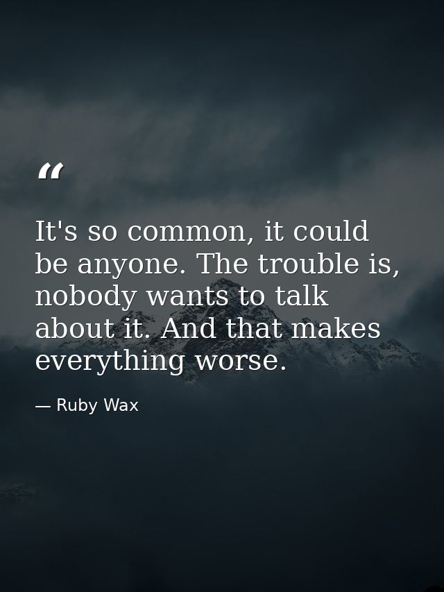It's so common, it could be anyone. The trouble is, nobody wants to talk about it. And that makes everything worse. — Ruby Wax