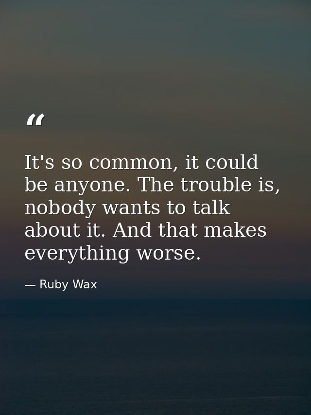 It's so common, it could be anyone. The trouble is, nobody wants to talk about it. And that makes everything worse. — Ruby Wax