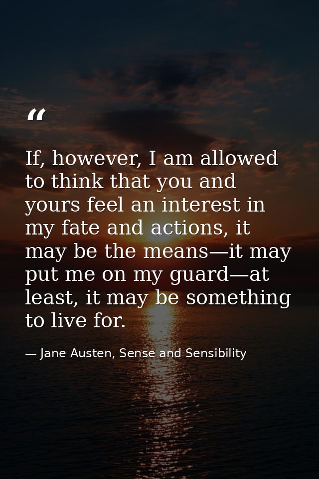 If, however, I am allowed to think that you and yours feel an interest in my fate and actions, it may be the means—it ma — Jane Austen, Sense and Sensibility