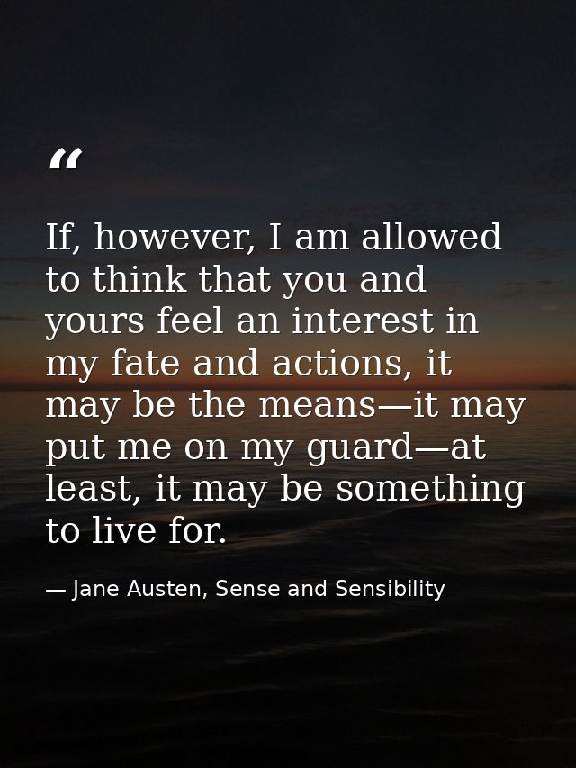 If, however, I am allowed to think that you and yours feel an interest in my fate and actions, it may be the means—it ma — Jane Austen, Sense and Sensibility