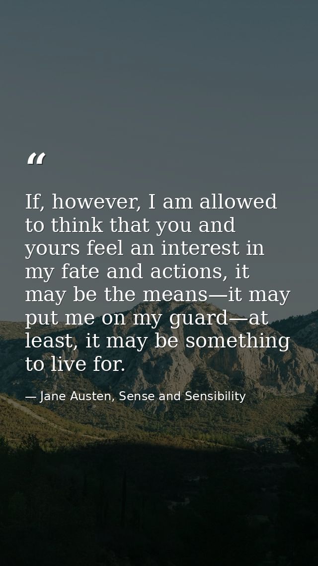 If, however, I am allowed to think that you and yours feel an interest in my fate and actions, it may be the means—it ma — Jane Austen, Sense and Sensibility