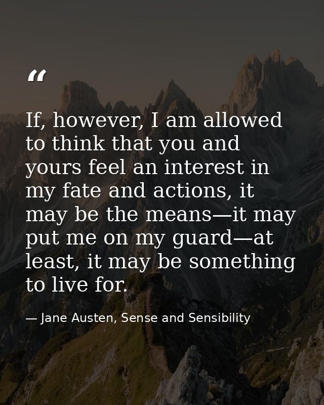 If, however, I am allowed to think that you and yours feel an interest in my fate and actions, it may be the means—it ma — Jane Austen, Sense and Sensibility