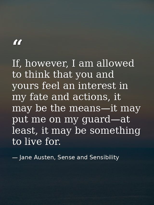 If, however, I am allowed to think that you and yours feel an interest in my fate and actions, it may be the means—it ma — Jane Austen, Sense and Sensibility