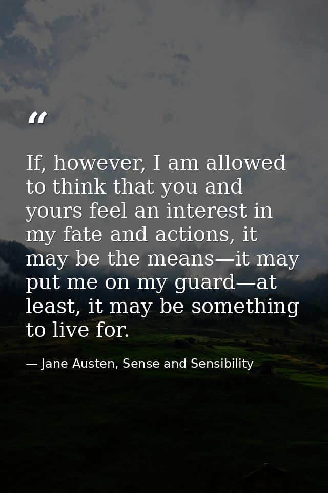 If, however, I am allowed to think that you and yours feel an interest in my fate and actions, it may be the means—it ma — Jane Austen, Sense and Sensibility