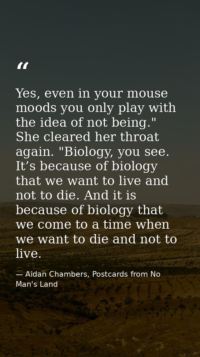 Yes, even in your mouse moods you only play with the idea of not being." She cleared her throat again. "Biology, you see — Aidan Chambers, Postcards from No Man's Land